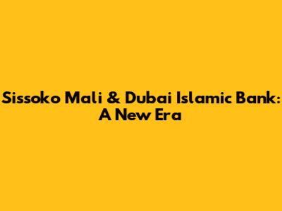 Sissoko Mali & Dubai Islamic Bank: A New Era