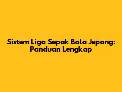 Sistem Liga Sepak Bola Jepang: Panduan Lengkap