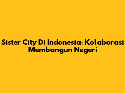 Sister City Di Indonesia: Kolaborasi Membangun Negeri