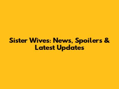 Sister Wives: News, Spoilers & Latest Updates