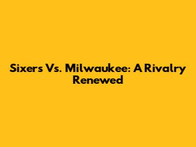 Sixers Vs. Milwaukee: A Rivalry Renewed