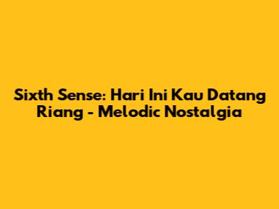 Sixth Sense: Hari Ini Kau Datang Riang - Melodic Nostalgia