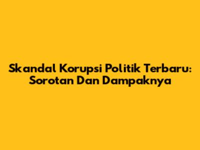 Skandal Korupsi Politik Terbaru: Sorotan Dan Dampaknya