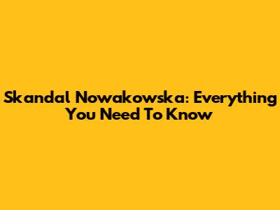 Skandal Nowakowska: Everything You Need To Know