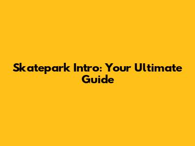 Skatepark Intro: Your Ultimate Guide