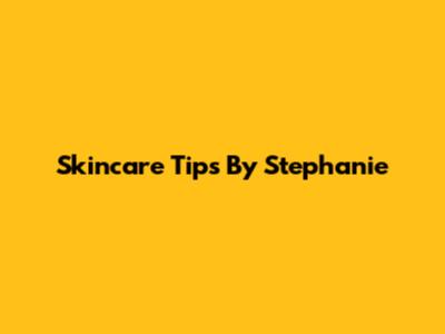 Skincare Tips By Stephanie