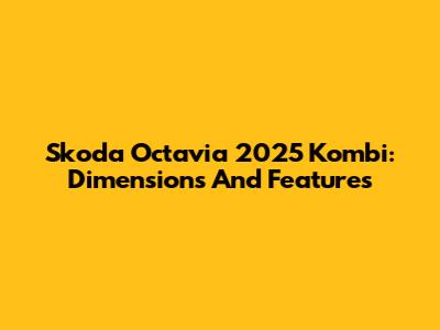 Skoda Octavia 2025 Kombi: Dimensions And Features
