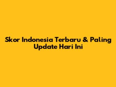 Skor Indonesia Terbaru & Paling Update Hari Ini