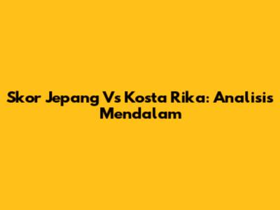 Skor Jepang Vs Kosta Rika: Analisis Mendalam