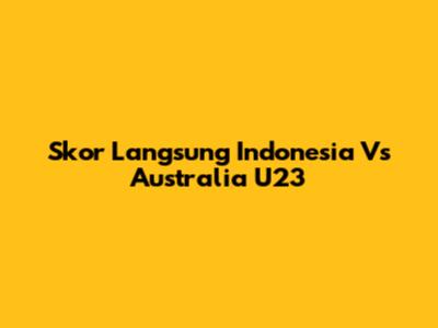 Skor Langsung Indonesia Vs Australia U23