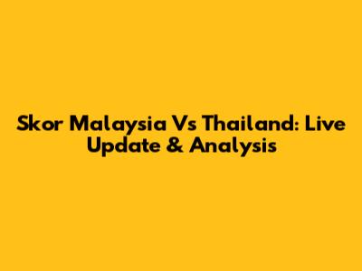 Skor Malaysia Vs Thailand: Live Update & Analysis
