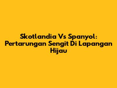 Skotlandia Vs Spanyol: Pertarungan Sengit Di Lapangan Hijau