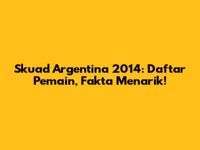 Skuad Argentina 2014: Daftar Pemain, Fakta Menarik!