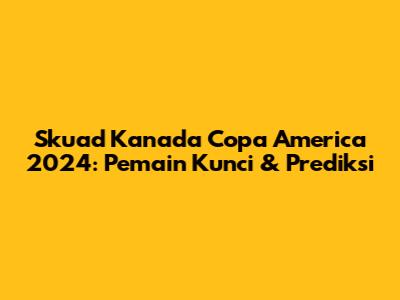 Skuad Kanada Copa America 2024: Pemain Kunci & Prediksi