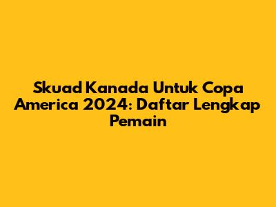Skuad Kanada Untuk Copa America 2024: Daftar Lengkap Pemain