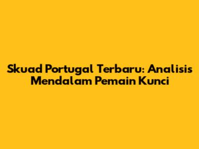 Skuad Portugal Terbaru: Analisis Mendalam Pemain Kunci