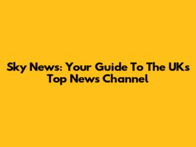 Sky News: Your Guide To The UK's Top News Channel