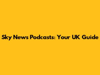 Sky News Podcasts: Your UK Guide