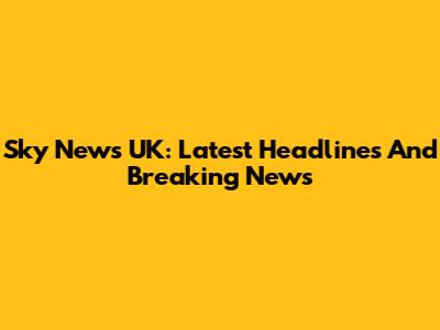 Sky News UK: Latest Headlines And Breaking News