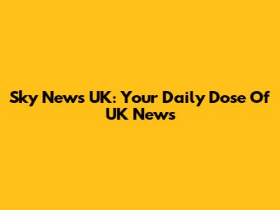 Sky News UK: Your Daily Dose Of UK News