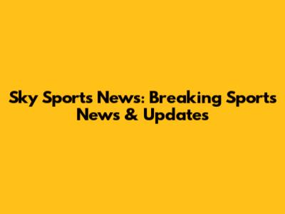 Sky Sports News: Breaking Sports News & Updates