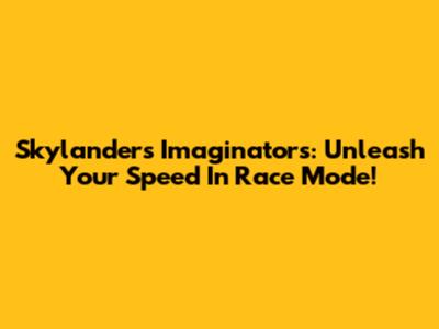 Skylanders Imaginators: Unleash Your Speed In Race Mode!