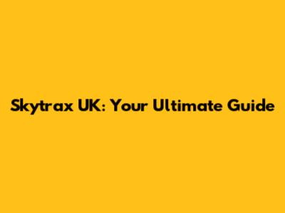 Skytrax UK: Your Ultimate Guide