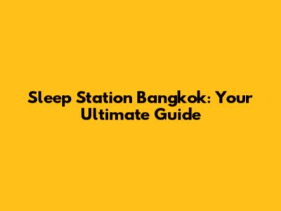 Sleep Station Bangkok: Your Ultimate Guide