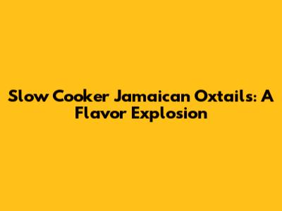 Slow Cooker Jamaican Oxtails: A Flavor Explosion