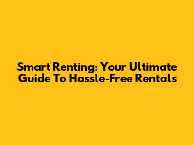 Smart Renting: Your Ultimate Guide To Hassle-Free Rentals