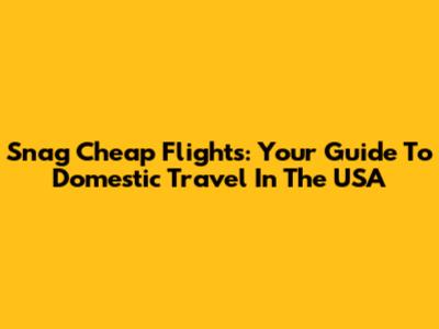 Snag Cheap Flights: Your Guide To Domestic Travel In The USA