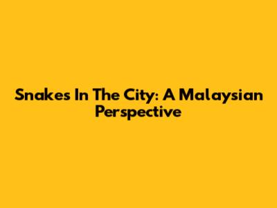 Snakes In The City: A Malaysian Perspective