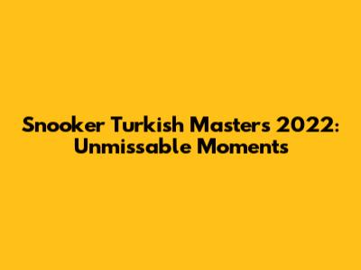 Snooker Turkish Masters 2022: Unmissable Moments