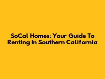 SoCal Homes: Your Guide To Renting In Southern California