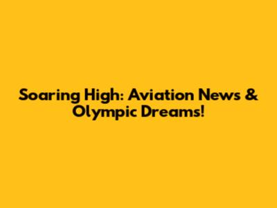 Soaring High: Aviation News & Olympic Dreams!