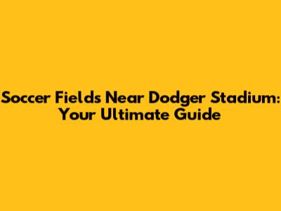 Soccer Fields Near Dodger Stadium: Your Ultimate Guide