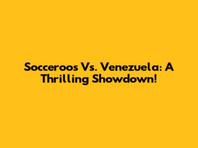 Socceroos Vs. Venezuela: A Thrilling Showdown!
