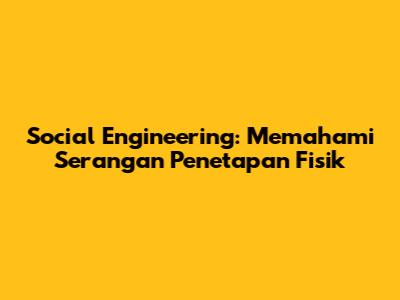 Social Engineering: Memahami Serangan Penetapan Fisik