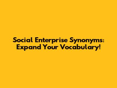 Social Enterprise Synonyms: Expand Your Vocabulary!