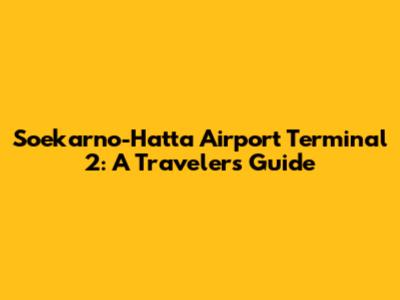 Soekarno-Hatta Airport Terminal 2: A Traveler's Guide