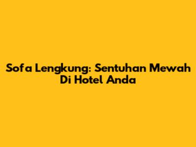 Sofa Lengkung: Sentuhan Mewah Di Hotel Anda