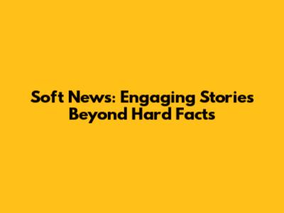 Soft News: Engaging Stories Beyond Hard Facts