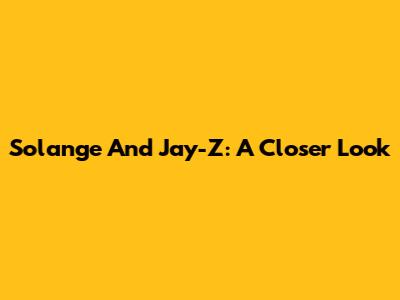 Solange And Jay-Z: A Closer Look