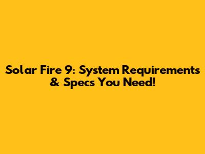 Solar Fire 9: System Requirements & Specs You Need!