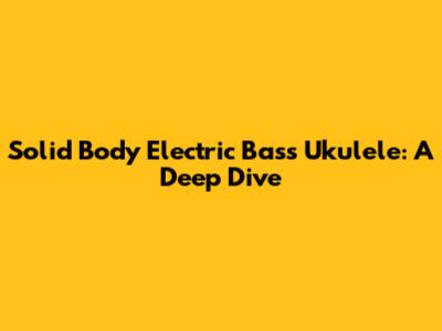 Solid Body Electric Bass Ukulele: A Deep Dive