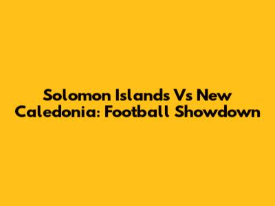 Solomon Islands Vs New Caledonia: Football Showdown