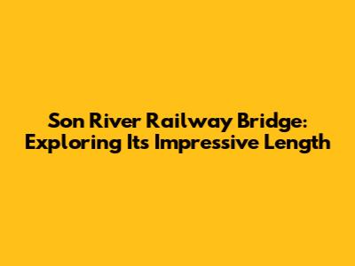 Son River Railway Bridge: Exploring Its Impressive Length