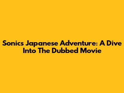 Sonic's Japanese Adventure: A Dive Into The Dubbed Movie