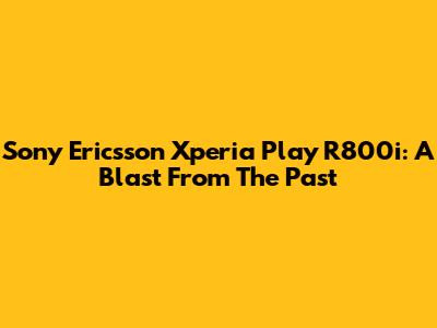 Sony Ericsson Xperia Play R800i: A Blast From The Past