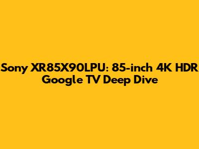 Sony XR85X90LPU: 85-inch 4K HDR Google TV Deep Dive
